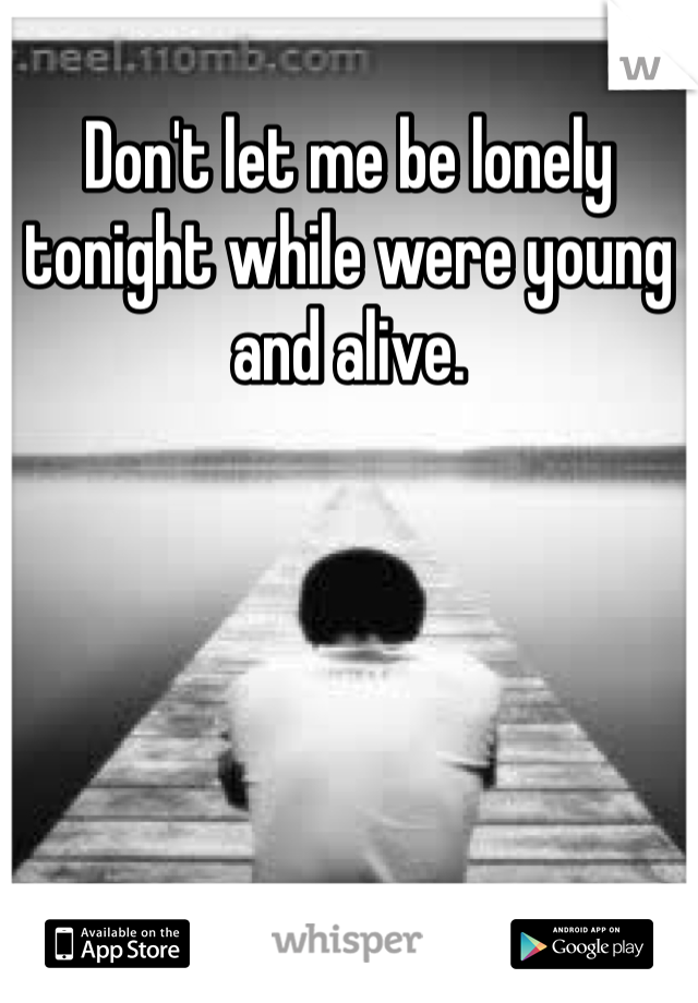 Don't let me be lonely tonight while were young and alive.