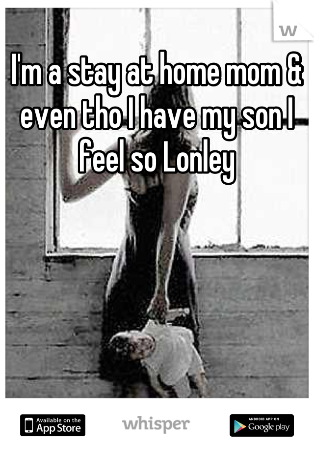 I'm a stay at home mom & even tho I have my son I feel so Lonley