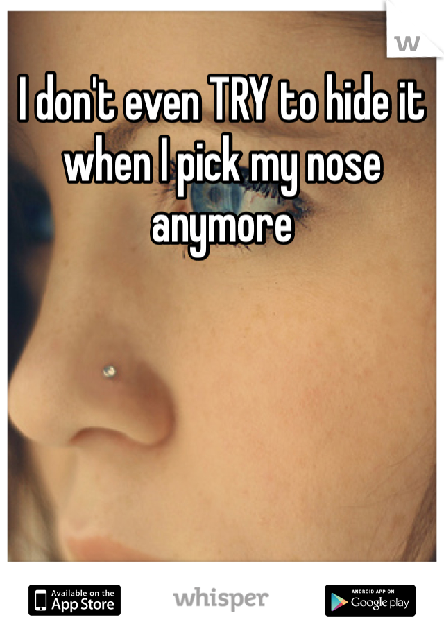 I don't even TRY to hide it when I pick my nose anymore