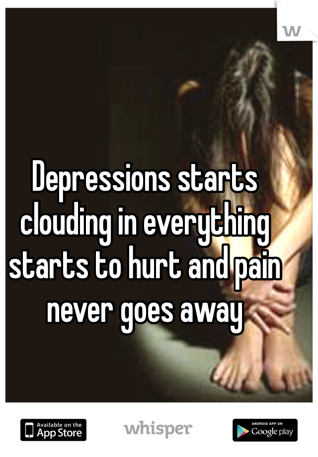 Depressions starts clouding in everything starts to hurt and pain never goes away 