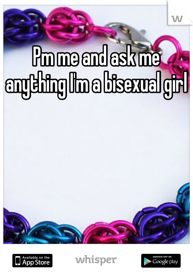 Pm me and ask me anything I'm a bisexual girl