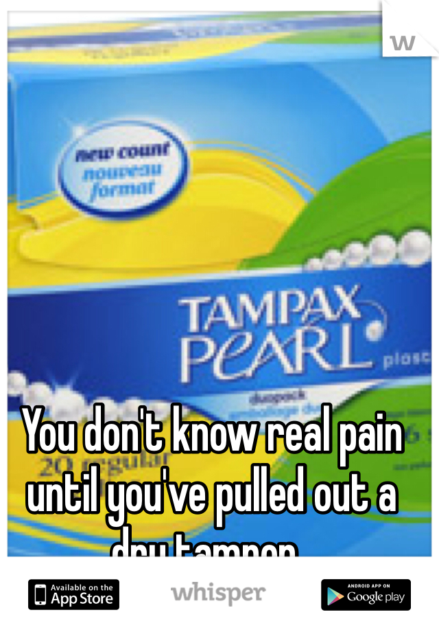 You don't know real pain until you've pulled out a dry tampon..
