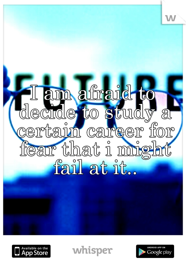I am afraid to decide to study a certain career for fear that i might fail at it..