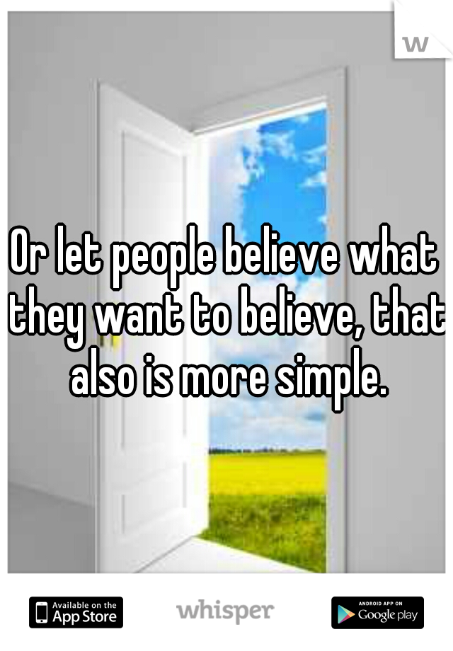 Or let people believe what they want to believe, that also is more simple.