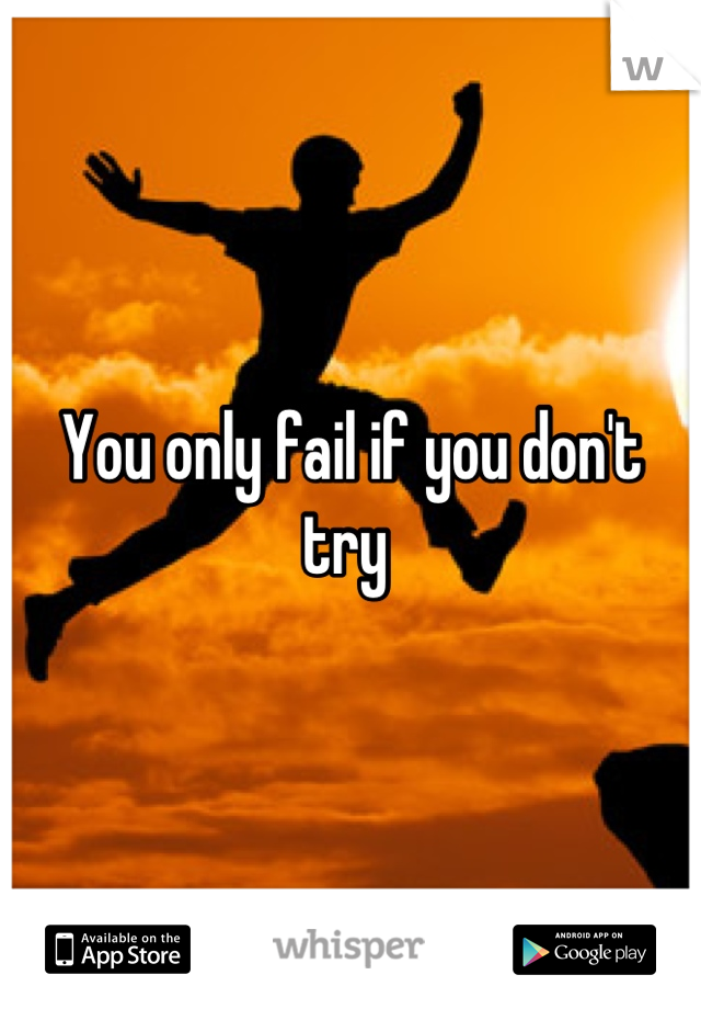 You only fail if you don't try 