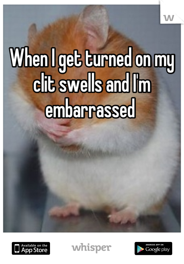 When I get turned on my clit swells and I'm embarrassed 
