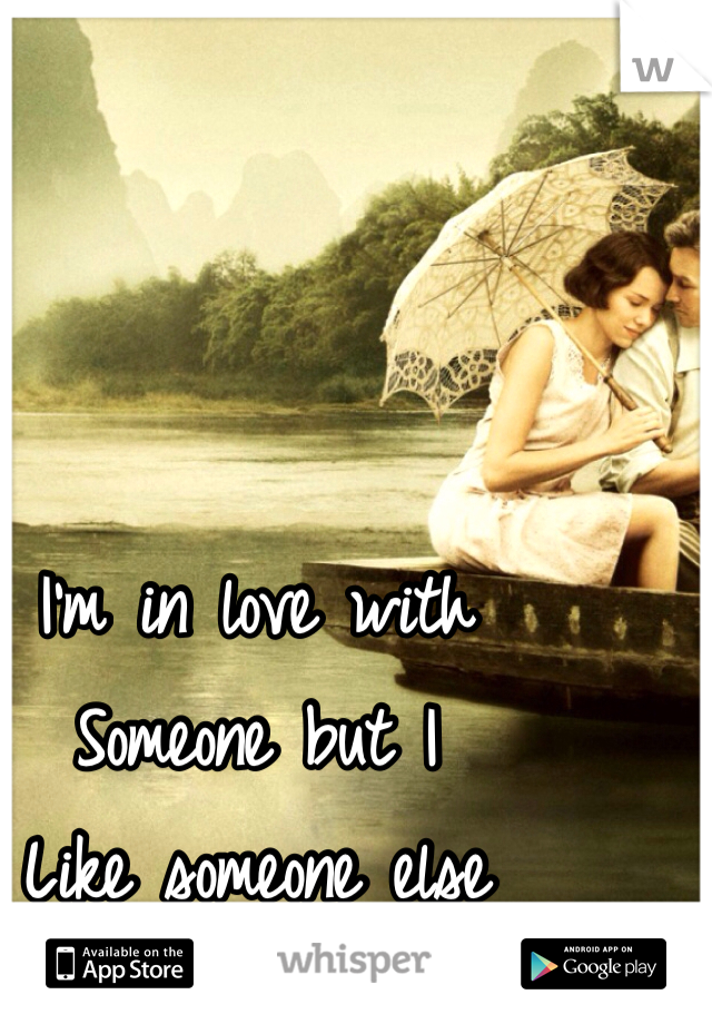 I'm in love with
Someone but I 
Like someone else