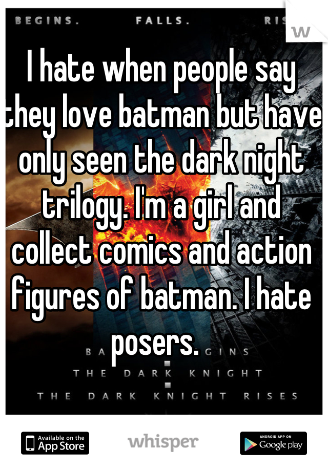 I hate when people say they love batman but have only seen the dark night trilogy. I'm a girl and collect comics and action figures of batman. I hate posers.  