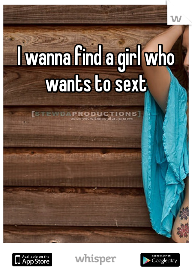 I wanna find a girl who wants to sext