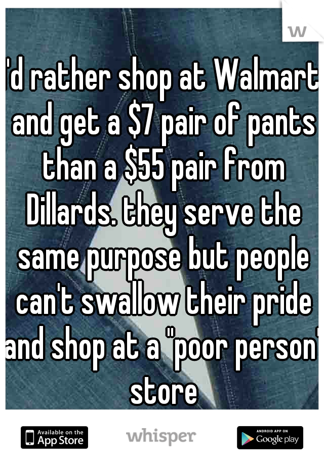 I'd rather shop at Walmart and get a $7 pair of pants than a $55 pair from Dillards. they serve the same purpose but people can't swallow their pride and shop at a "poor person" store