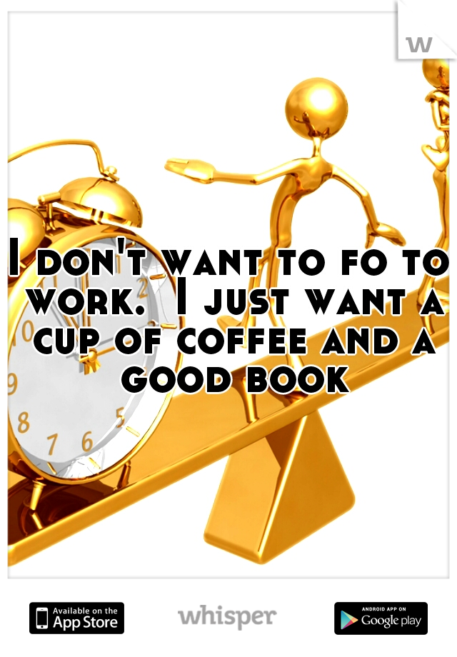 I don't want to fo to work.  I just want a cup of coffee and a good book