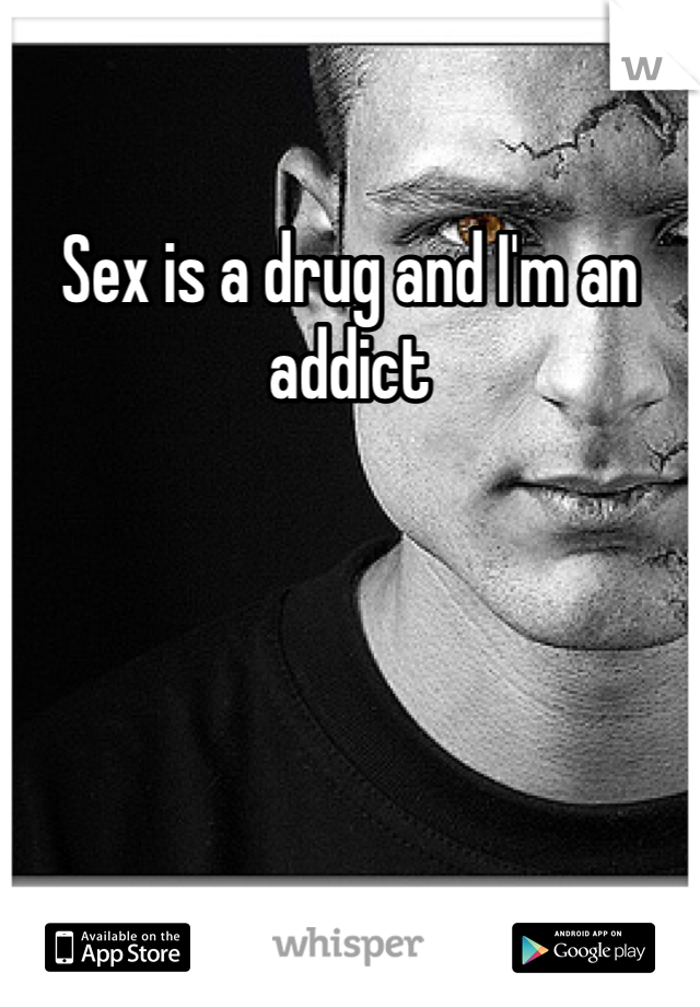 Sex is a drug and I'm an addict