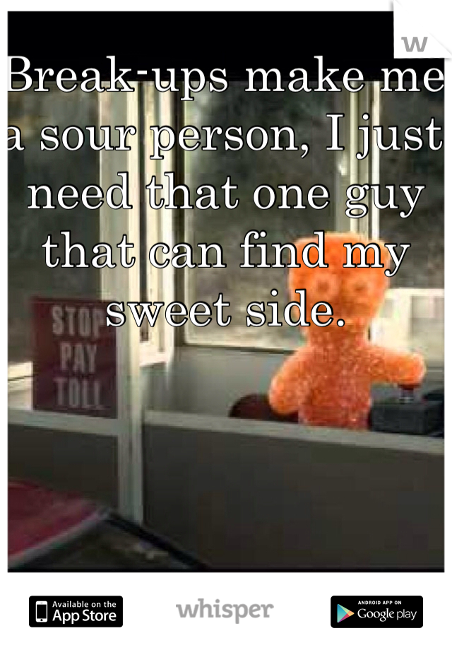 Break-ups make me a sour person, I just need that one guy that can find my sweet side. 