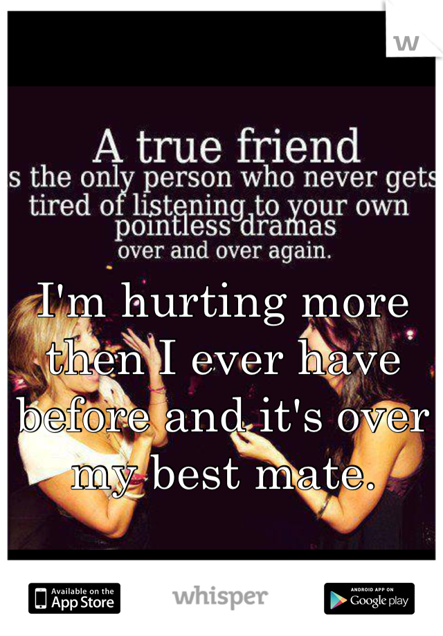 I'm hurting more then I ever have before and it's over my best mate. 