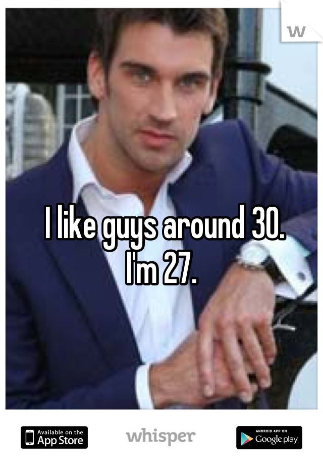 I like guys around 30. 
I'm 27. 