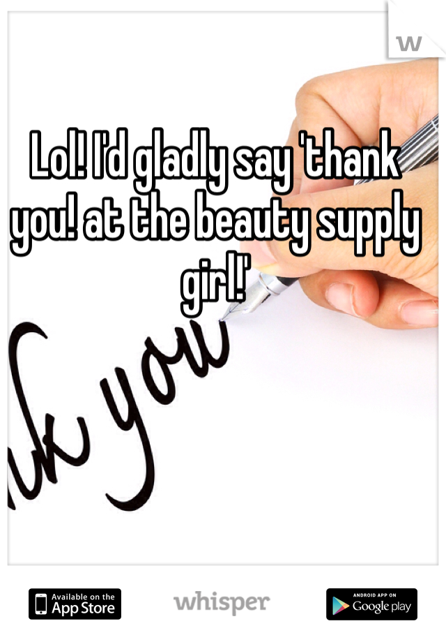 Lol! I'd gladly say 'thank you! at the beauty supply girl!'