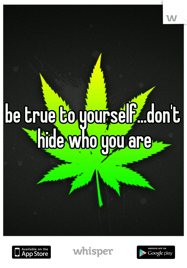 be true to yourself...don't hide who you are