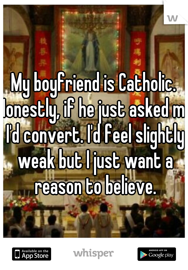 My boyfriend is Catholic. Honestly, if he just asked me I'd convert. I'd feel slightly weak but I just want a reason to believe.