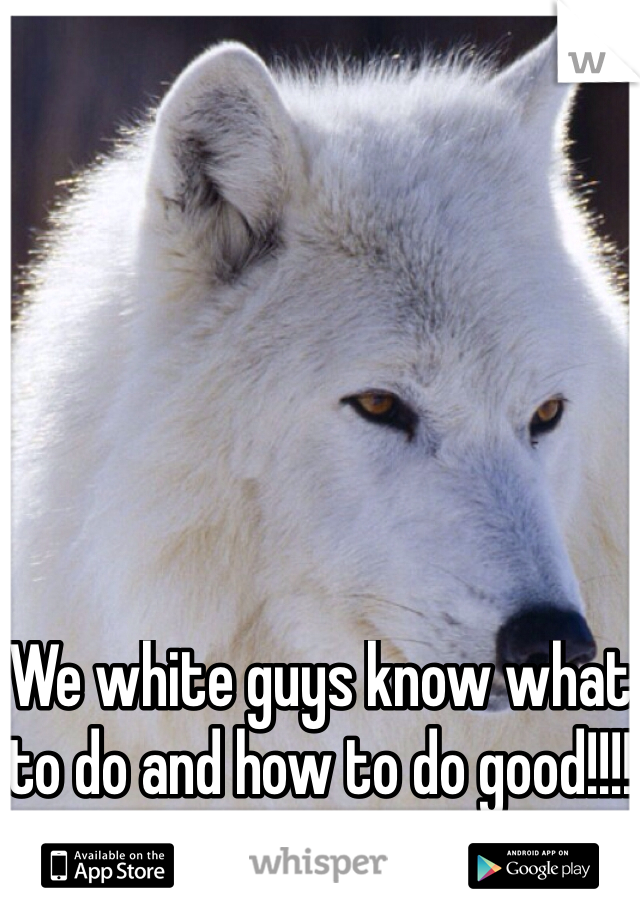We white guys know what to do and how to do good!!!! 