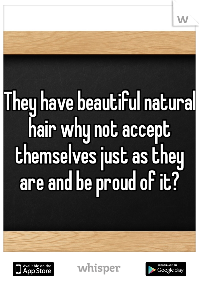 They have beautiful natural hair why not accept themselves just as they are and be proud of it?