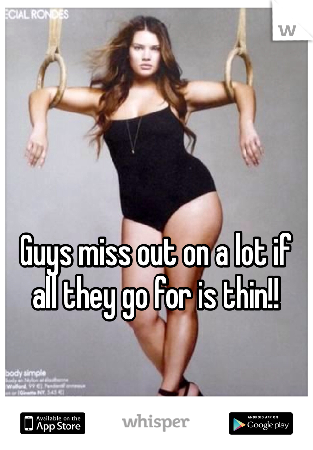 Guys miss out on a lot if all they go for is thin!!