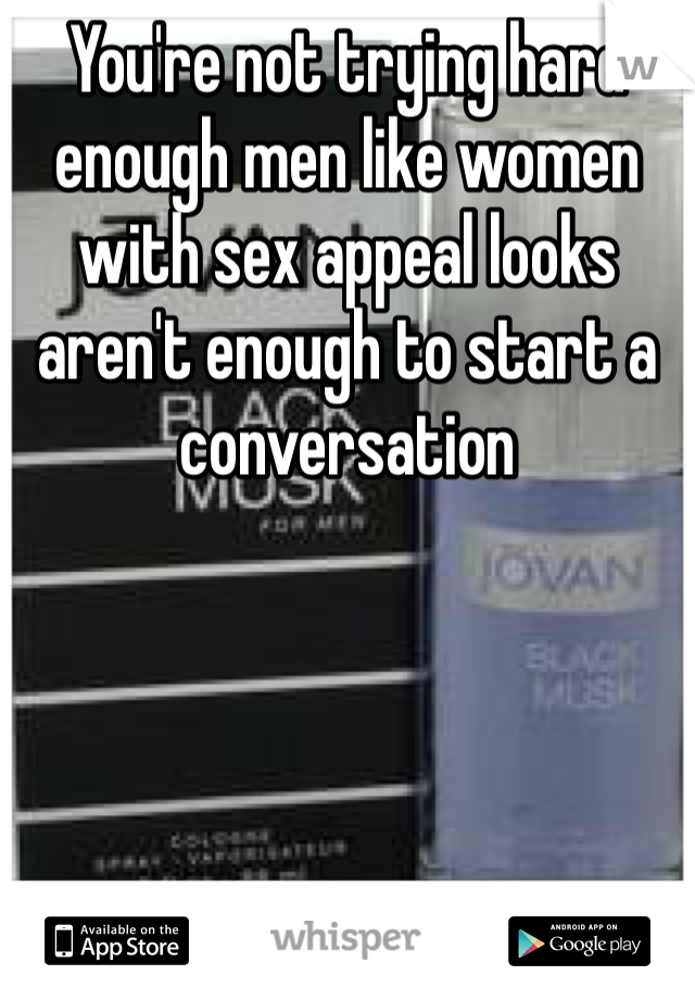 You're not trying hard enough men like women with sex appeal looks aren't enough to start a conversation