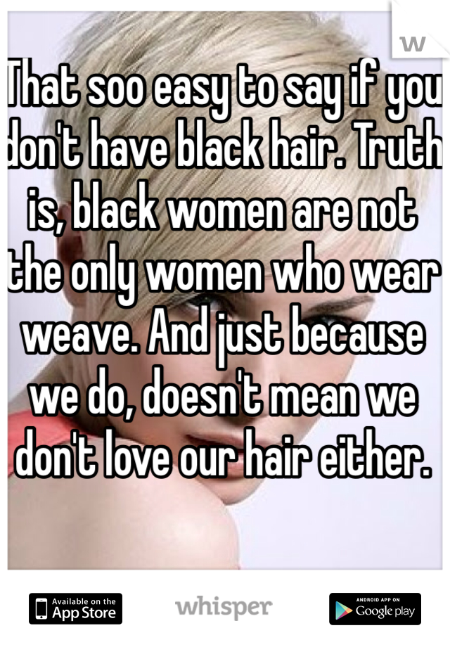 That soo easy to say if you don't have black hair. Truth is, black women are not the only women who wear weave. And just because we do, doesn't mean we don't love our hair either.