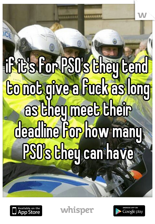 if it's for PSO's they tend to not give a fuck as long as they meet their deadline for how many PSO's they can have