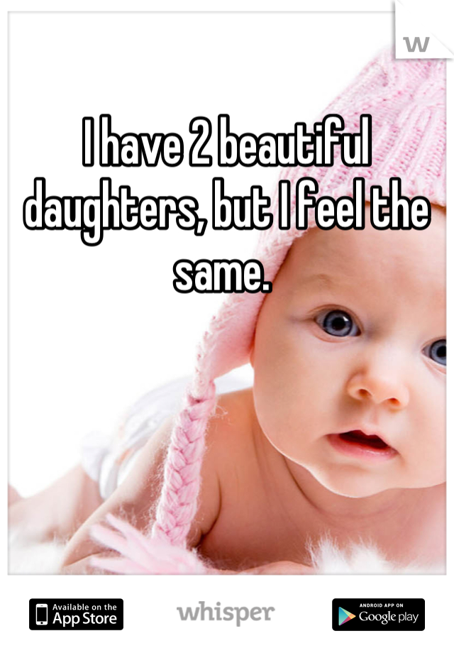 I have 2 beautiful daughters, but I feel the same. 