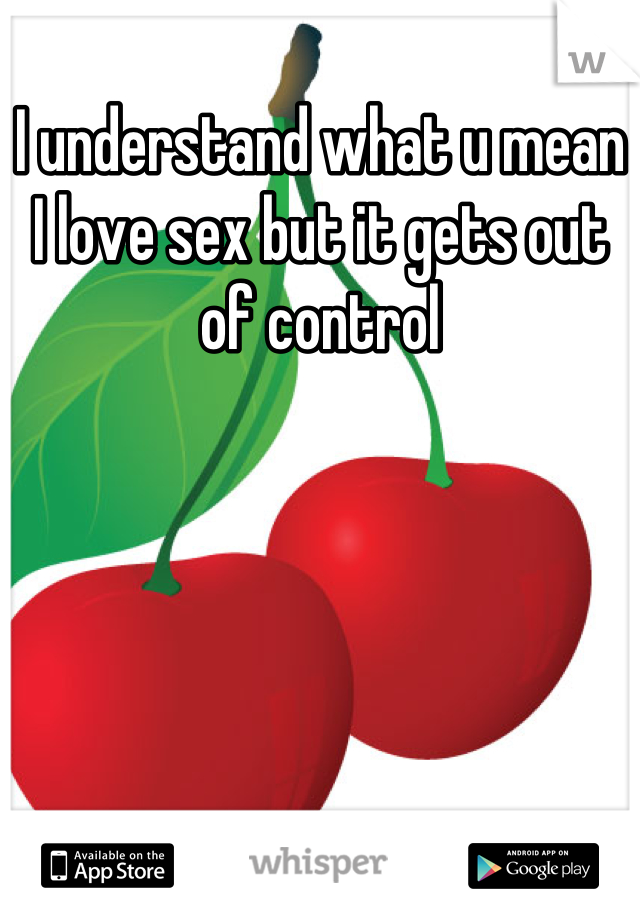 I understand what u mean I love sex but it gets out of control