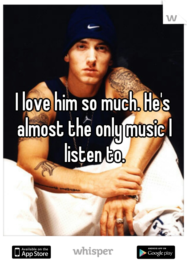 I love him so much. He's almost the only music I listen to.