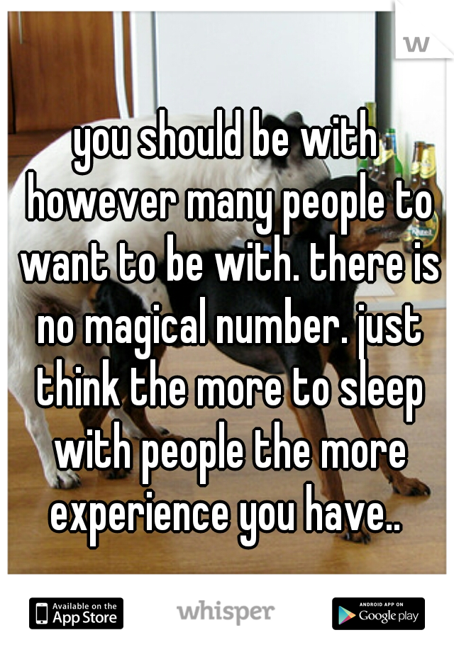 you should be with however many people to want to be with. there is no magical number. just think the more to sleep with people the more experience you have.. 