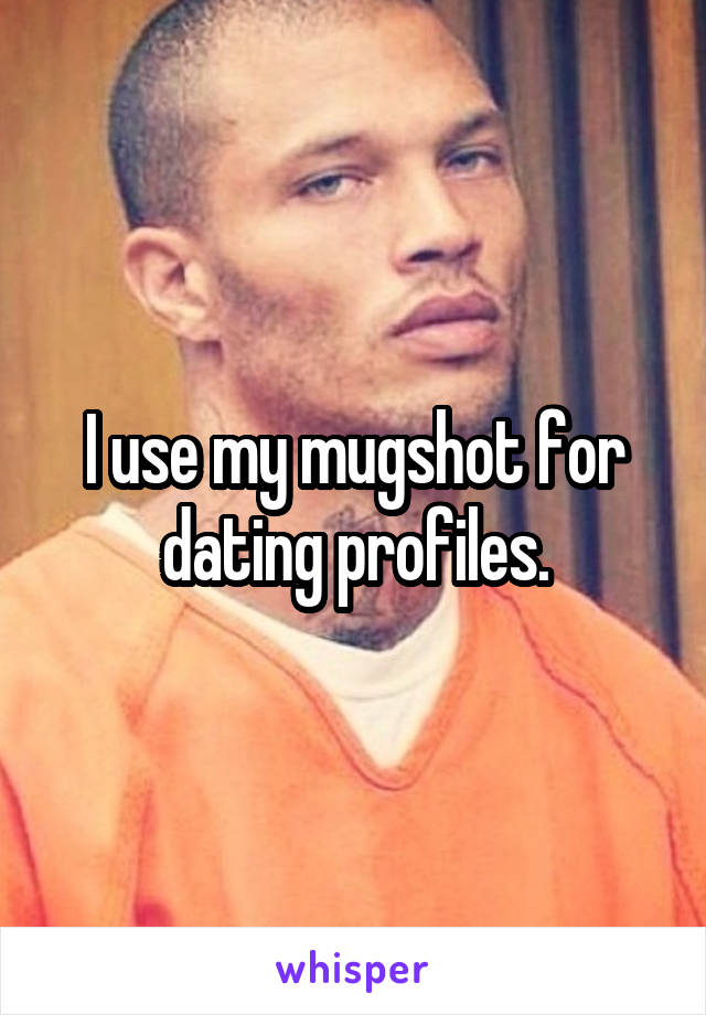 I use my mugshot for dating profiles.