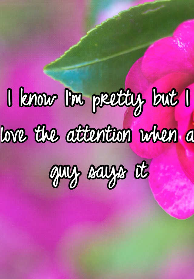 i-know-i-m-pretty-but-i-love-the-attention-when-a-guy-says-it