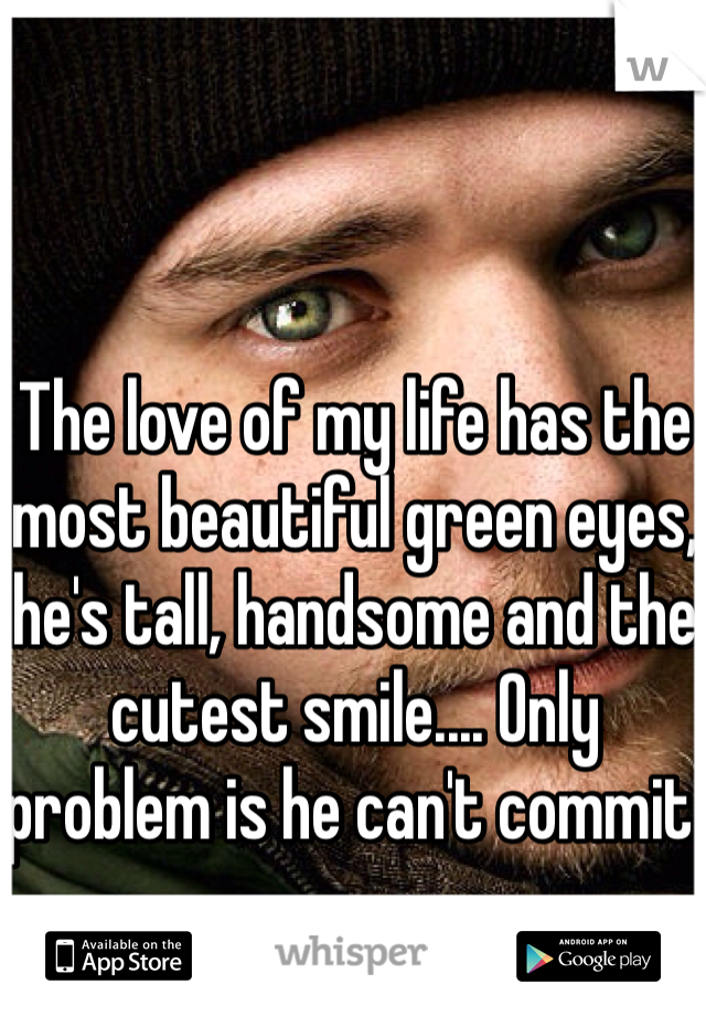 The love of my life has the most beautiful green eyes, he's tall, handsome and the cutest smile.... Only problem is he can't commit.