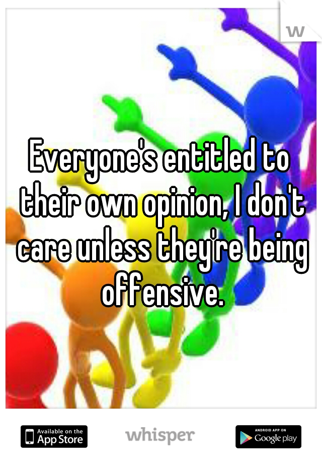 Everyone's entitled to their own opinion, I don't care unless they're being offensive.