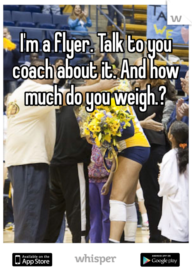 I'm a flyer. Talk to you coach about it. And how much do you weigh.? 