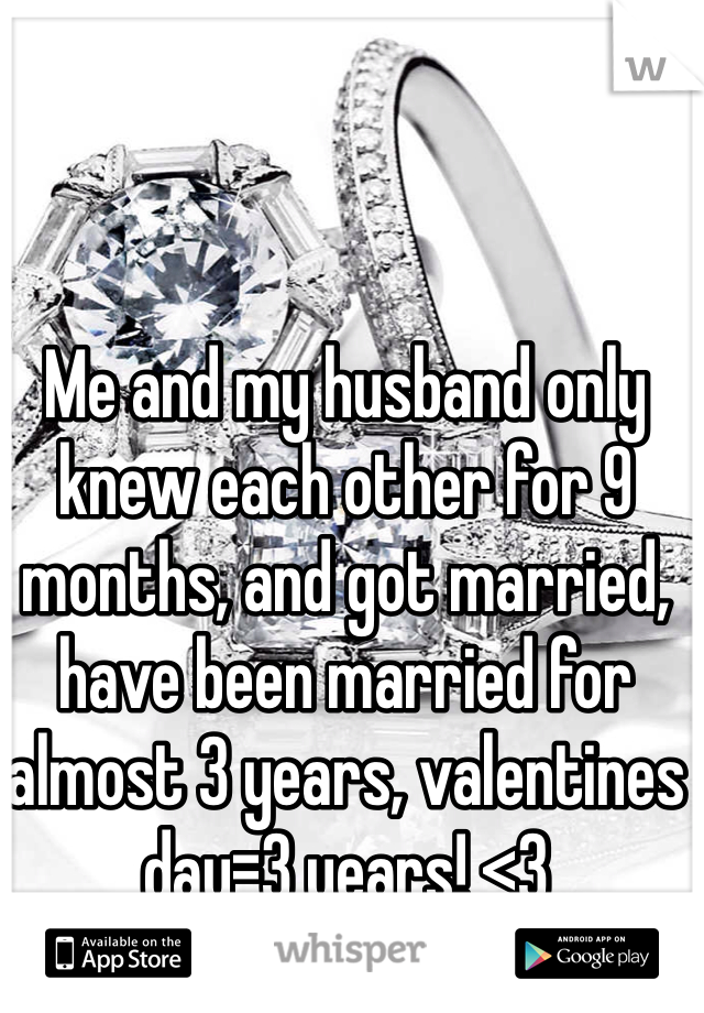 Me and my husband only knew each other for 9 months, and got married, have been married for almost 3 years, valentines day=3 years! <3