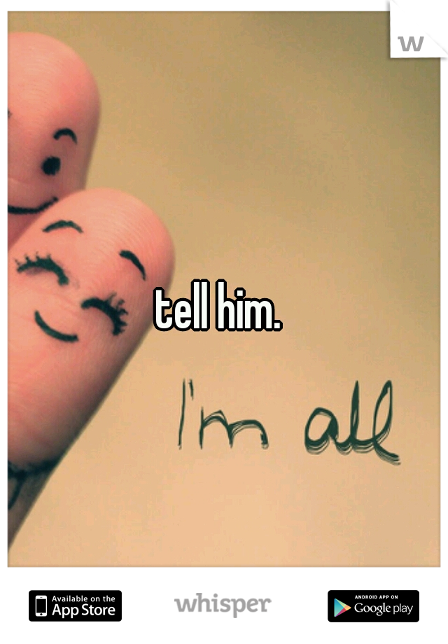 tell him. 