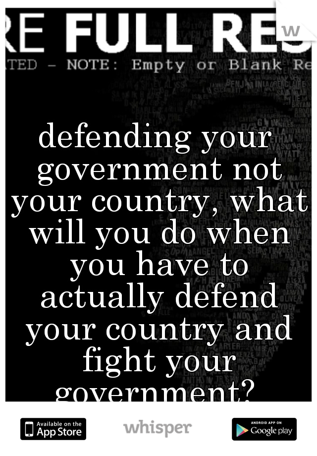 defending your government not your country, what will you do when you have to actually defend your country and fight your government? 