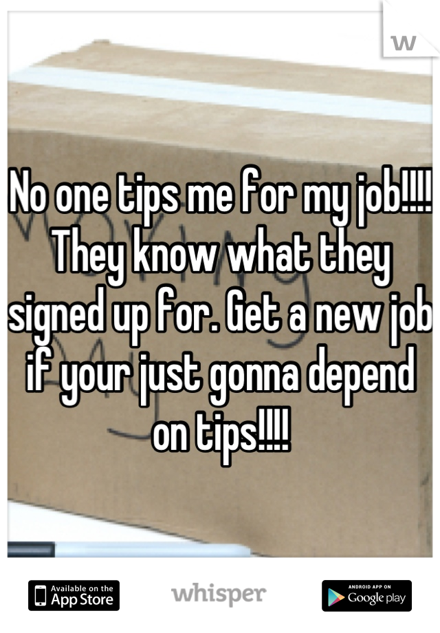 No one tips me for my job!!!! They know what they signed up for. Get a new job if your just gonna depend on tips!!!!