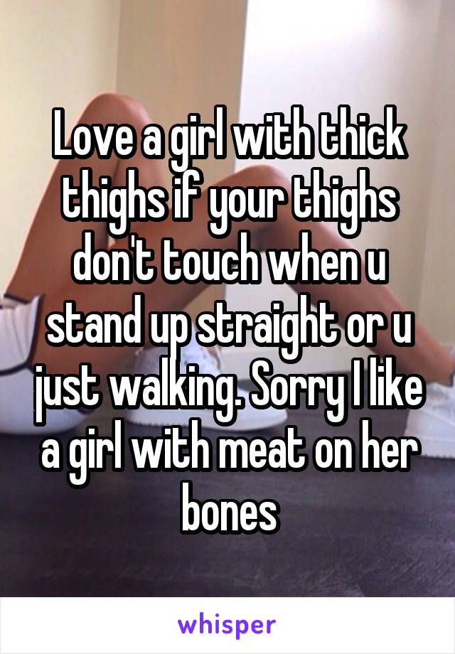 Love a girl with thick thighs if your thighs don't touch when u stand up straight or u just walking. Sorry I like a girl with meat on her bones