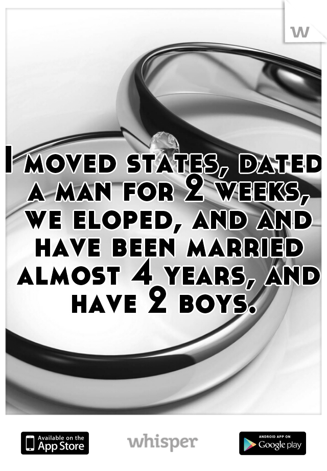 I moved states, dated a man for 2 weeks, we eloped, and and have been married almost 4 years, and have 2 boys. 