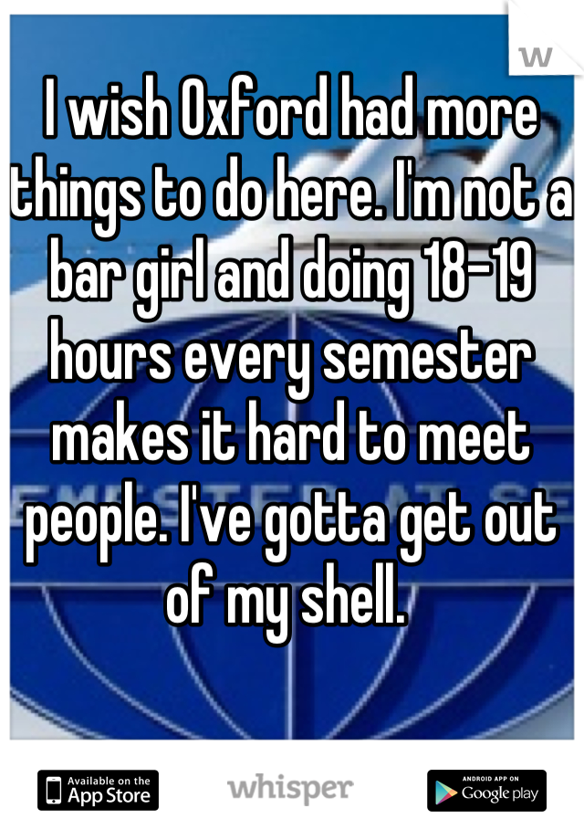 I wish Oxford had more things to do here. I'm not a bar girl and doing 18-19 hours every semester makes it hard to meet people. I've gotta get out of my shell. 