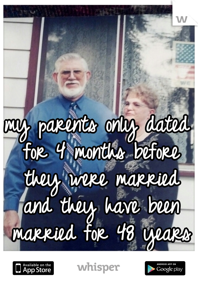 my parents only dated for 4 months before they were married and they have been married for 48 years now