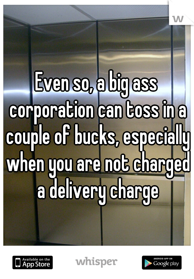 Even so, a big ass corporation can toss in a couple of bucks, especially when you are not charged a delivery charge