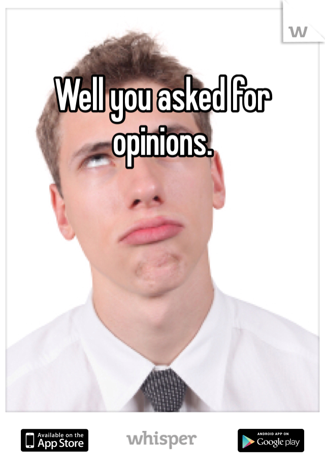 Well you asked for opinions. 