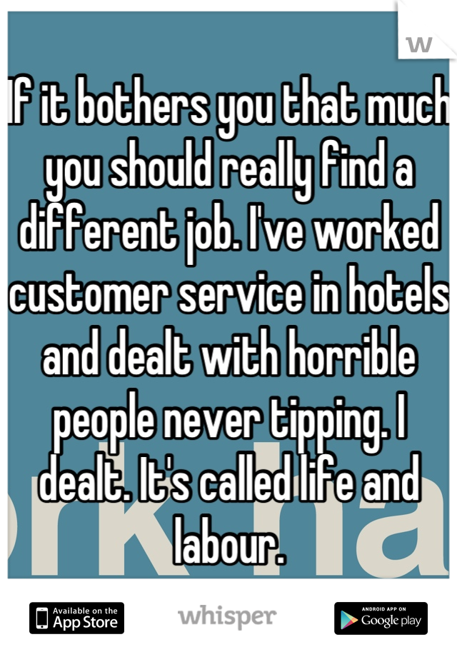 If it bothers you that much you should really find a different job. I've worked customer service in hotels and dealt with horrible people never tipping. I dealt. It's called life and labour.