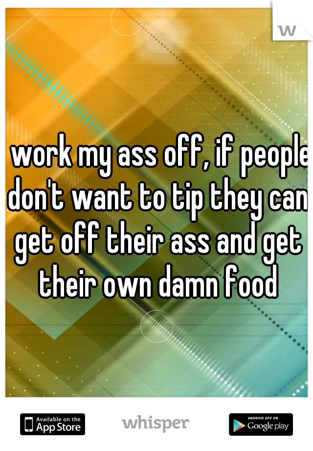 I work my ass off, if people don't want to tip they can get off their ass and get their own damn food