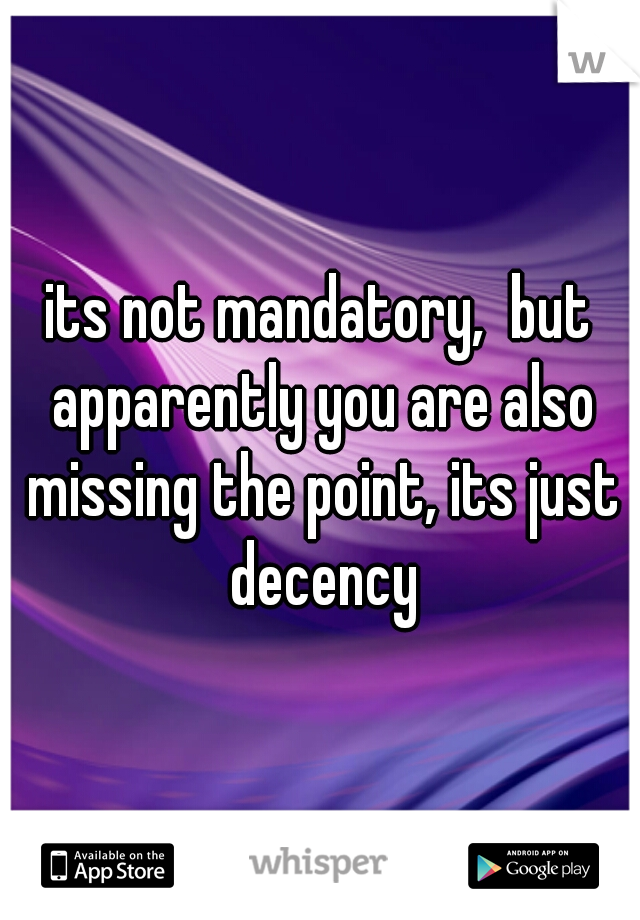 its not mandatory,  but apparently you are also missing the point, its just decency